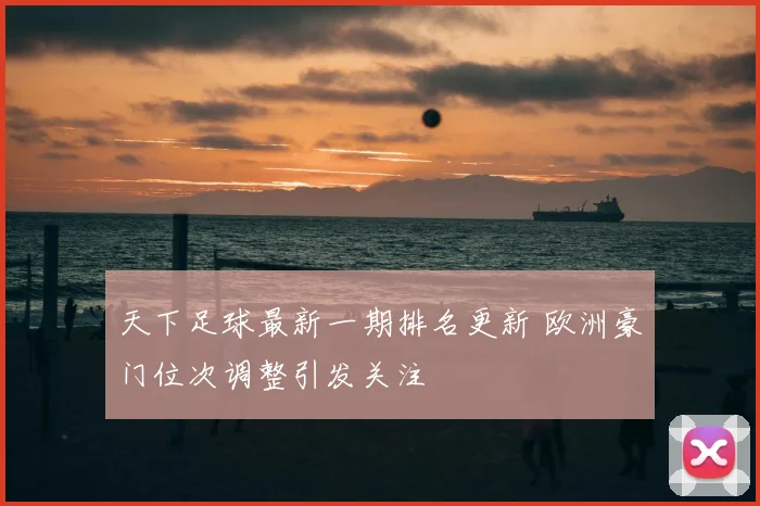 天下足球最新一期排名更新 欧洲豪门位次调整引发关注