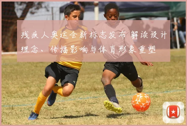 残疾人奥运会新标志发布 解读设计理念、传播影响与体育形象重塑