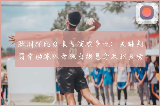 欧洲杯比分表与演戏争议：关键判罚牵动球队晋级出线悬念及积分榜变化