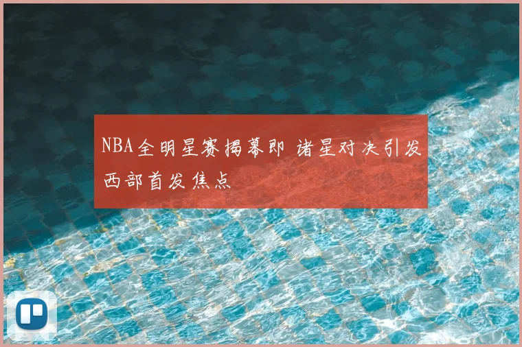 NBA全明星赛揭幕即 诸星对决引发西部首发焦点