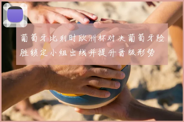 葡萄牙比利时欧洲杯对决葡萄牙险胜锁定小组出线并提升晋级形势