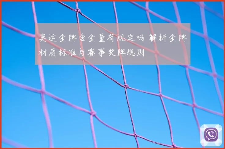 奥运金牌含金量有规定吗 解析金牌材质标准与赛事奖牌规则