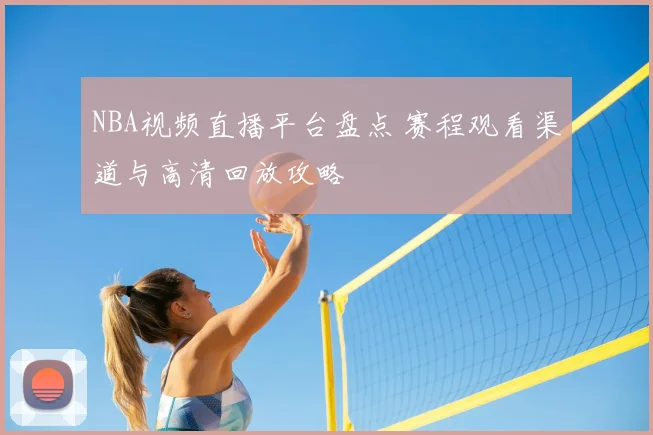 NBA视频直播平台盘点 赛程观看渠道与高清回放攻略