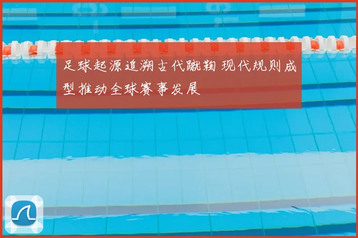 足球起源追溯古代蹴鞠 现代规则成型推动全球赛事发展
