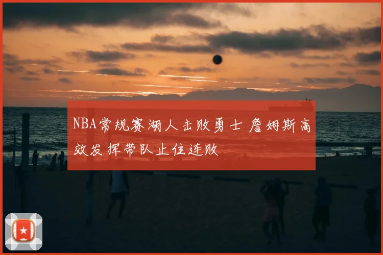NBA常规赛湖人击败勇士 詹姆斯高效发挥带队止住连败
