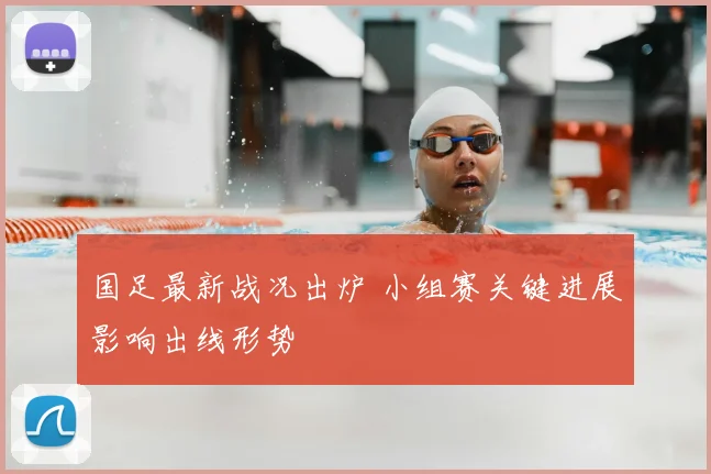国足最新战况出炉 小组赛关键进展影响出线形势