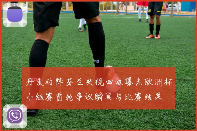 丹麦对阵芬兰央视回放曝光欧洲杯小组赛首轮争议瞬间与比赛结果
