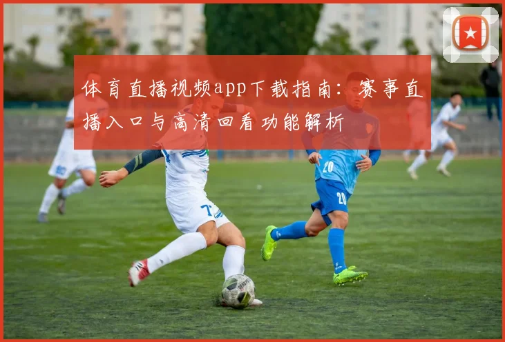 体育直播视频app下载指南：赛事直播入口与高清回看功能解析