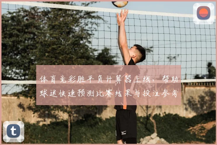 体育竞彩胜平负计算器上线，帮助球迷快速预测比赛结果与投注参考