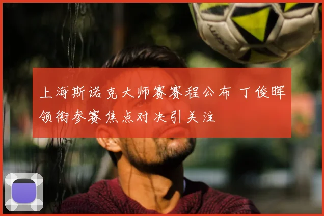 上海斯诺克大师赛赛程公布 丁俊晖领衔参赛焦点对决引关注