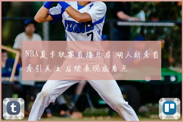 NBA夏季联赛直播开启 湖人新秀首秀引关注 后续表现成看点