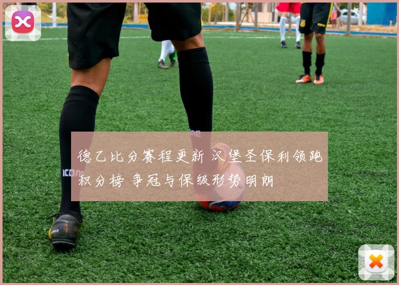 德乙比分赛程更新 汉堡圣保利领跑积分榜 争冠与保级形势明朗